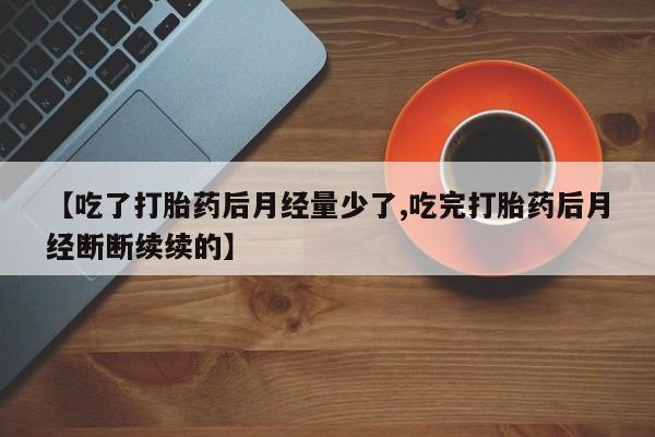 米非司酮片网上购买【吃了打胎药后月经量少了,吃完打胎药后月经断断续续的】