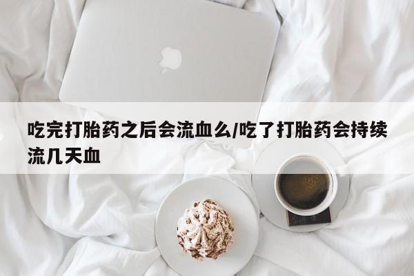 米非司酮片网上购买吃完打胎药之后会流血么/吃了打胎药会持续流几天血