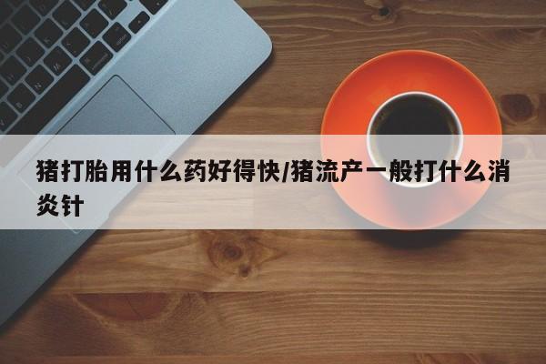 米非司酮片网上购买猪打胎用什么药好得快/猪流产一般打什么消炎针