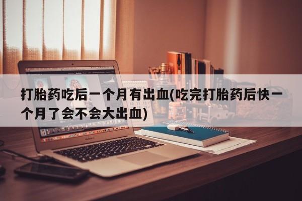 米非司酮片网上购买打胎药吃后一个月有出血(吃完打胎药后快一个月了会不会大出血)