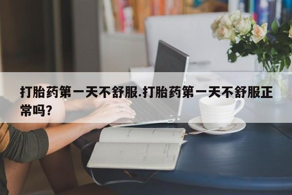 米非司酮片网上购买打胎药第一天不舒服.打胎药第一天不舒服正常吗？