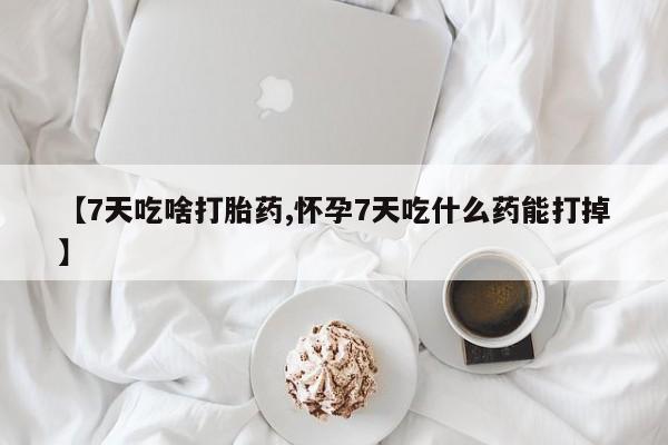 米非司酮片网上购买【7天吃啥打胎药,怀孕7天吃什么药能打掉】