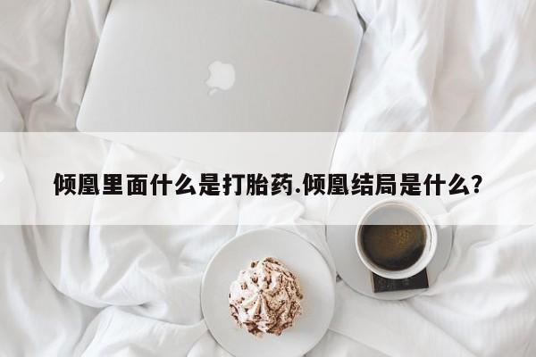 米非司酮片网上购买倾凰里面什么是打胎药.倾凰结局是什么？