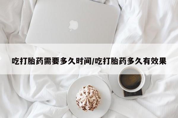 米非司酮片网上购买吃打胎药需要多久时间/吃打胎药多久有效果