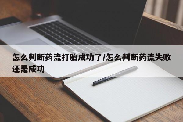 米非司酮片网上购买怎么判断药流打胎成功了/怎么判断药流失败还是成功
