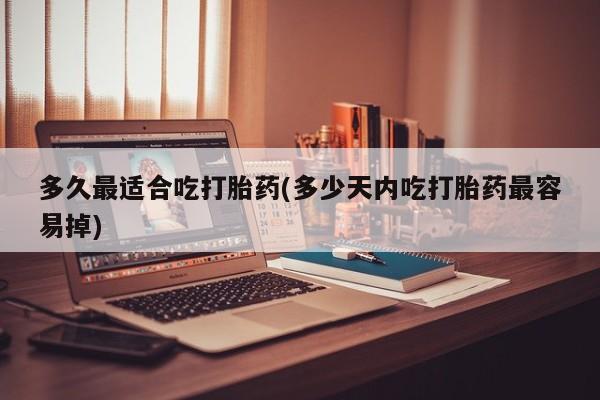 米非司酮片网上购买多久最适合吃打胎药(多少天内吃打胎药最容易掉)