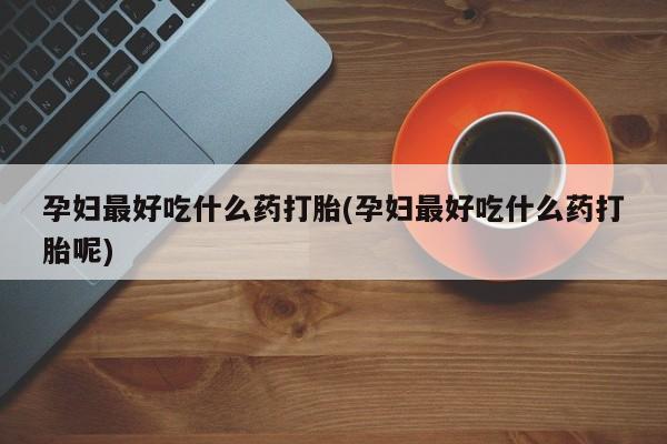 米非司酮片网上购买孕妇最好吃什么药打胎(孕妇最好吃什么药打胎呢)