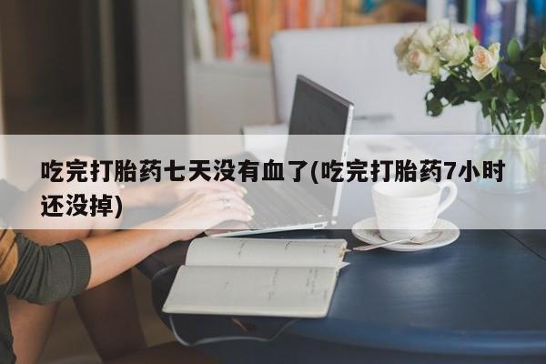 米非司酮片网上购买吃完打胎药七天没有血了(吃完打胎药7小时还没掉)