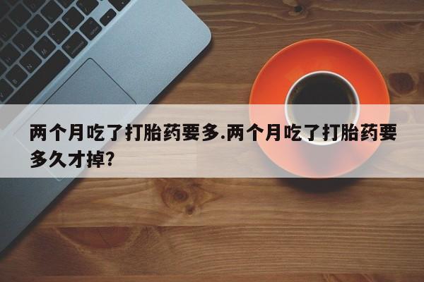 米非司酮片网上购买两个月吃了打胎药要多.两个月吃了打胎药要多久才掉？