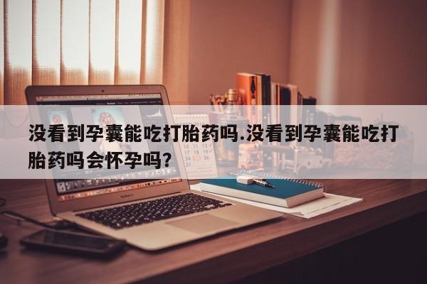 米非司酮片网上购买没看到孕囊能吃打胎药吗.没看到孕囊能吃打胎药吗会怀孕吗？