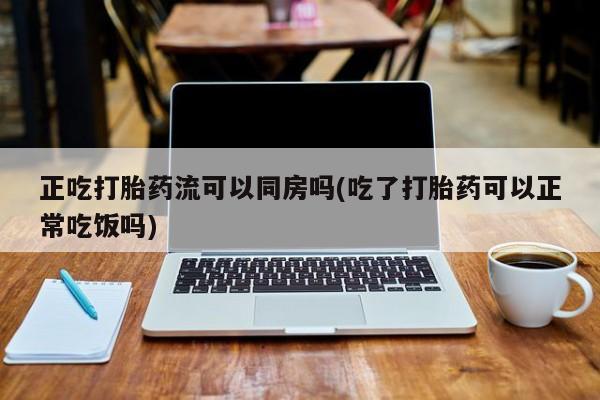 米非司酮片网上购买正吃打胎药流可以同房吗(吃了打胎药可以正常吃饭吗)