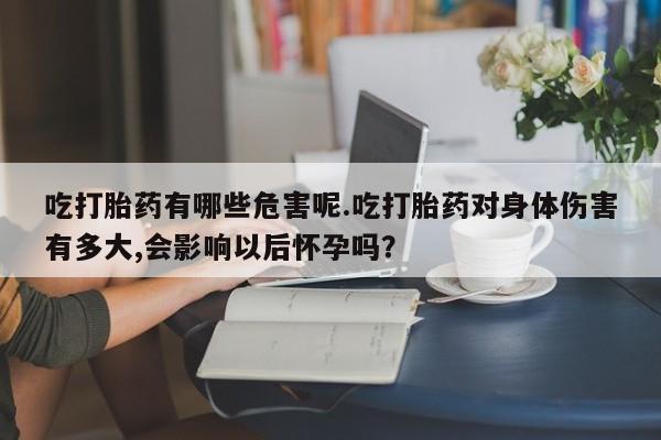 米非司酮片网上购买吃打胎药有哪些危害呢.吃打胎药对身体伤害有多大,会影响以后怀孕吗？