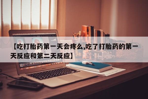 米非司酮片网上购买【吃打胎药第一天会疼么,吃了打胎药的第一天反应和第二天反应】